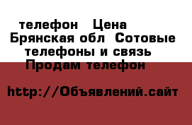 телефон › Цена ­ 400 - Брянская обл. Сотовые телефоны и связь » Продам телефон   